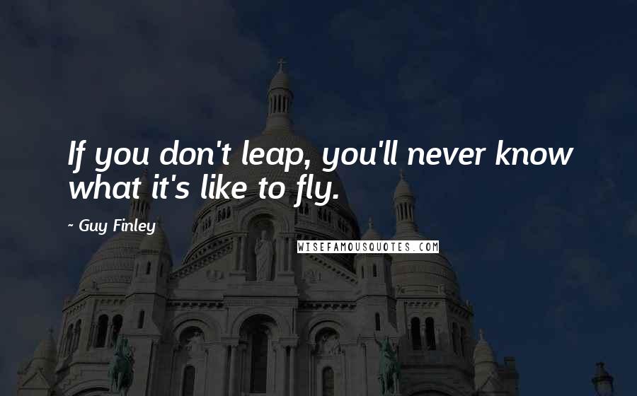 Guy Finley Quotes: If you don't leap, you'll never know what it's like to fly.