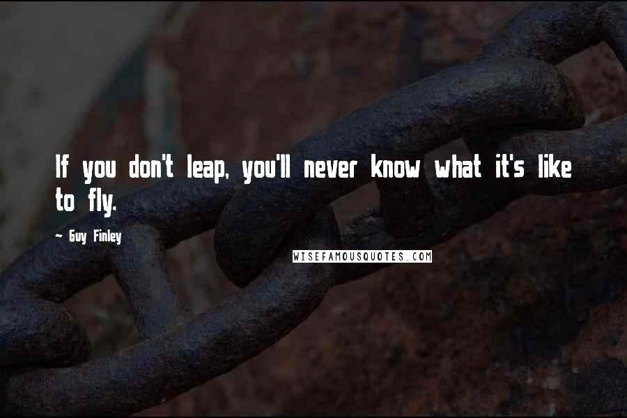 Guy Finley Quotes: If you don't leap, you'll never know what it's like to fly.