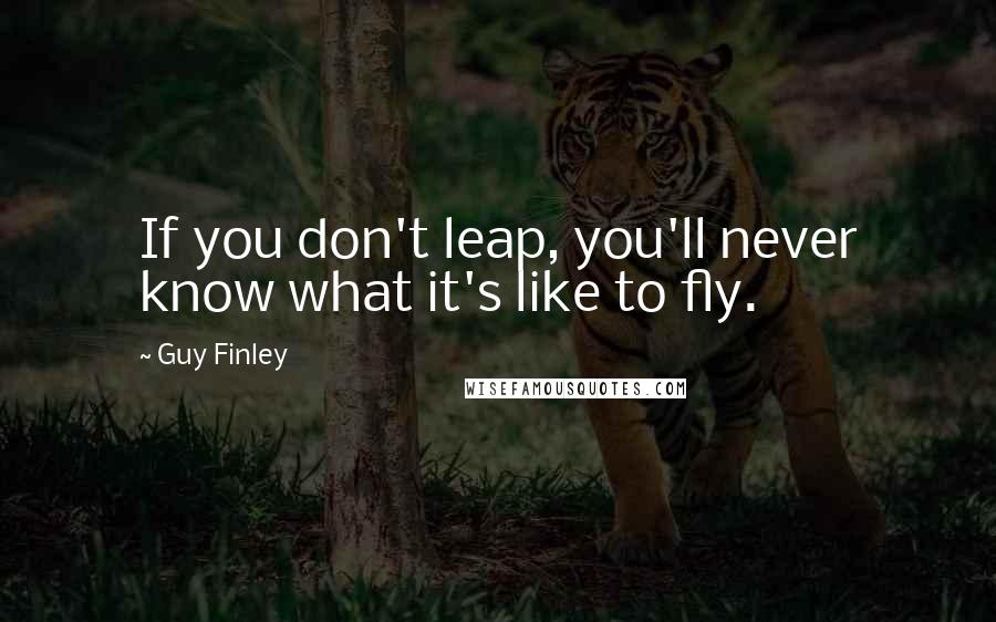 Guy Finley Quotes: If you don't leap, you'll never know what it's like to fly.
