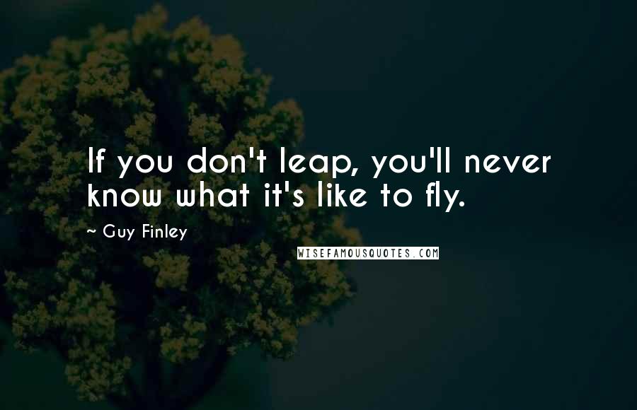 Guy Finley Quotes: If you don't leap, you'll never know what it's like to fly.