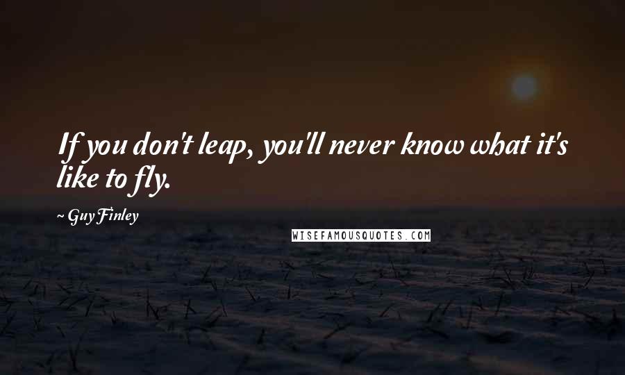 Guy Finley Quotes: If you don't leap, you'll never know what it's like to fly.