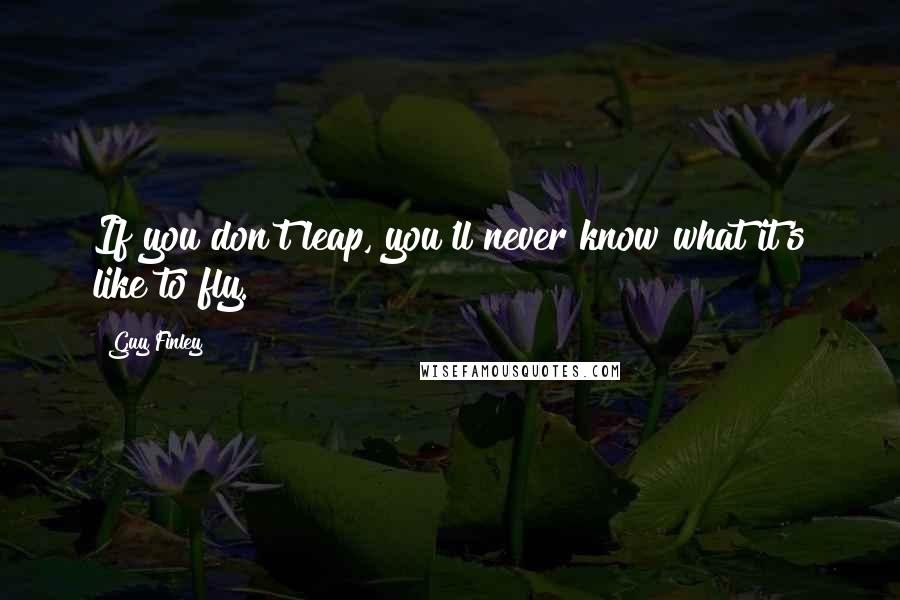 Guy Finley Quotes: If you don't leap, you'll never know what it's like to fly.