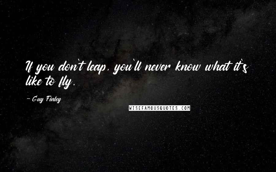 Guy Finley Quotes: If you don't leap, you'll never know what it's like to fly.