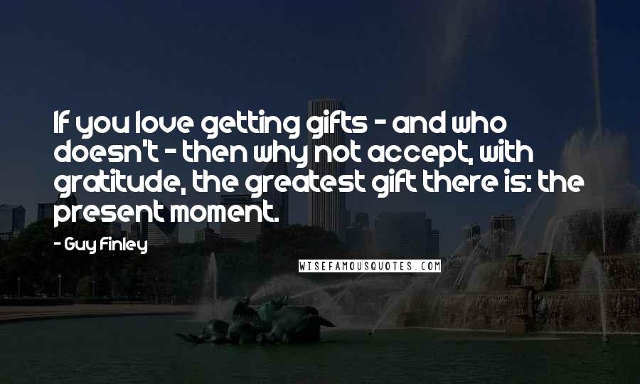 Guy Finley Quotes: If you love getting gifts - and who doesn't - then why not accept, with gratitude, the greatest gift there is: the present moment.