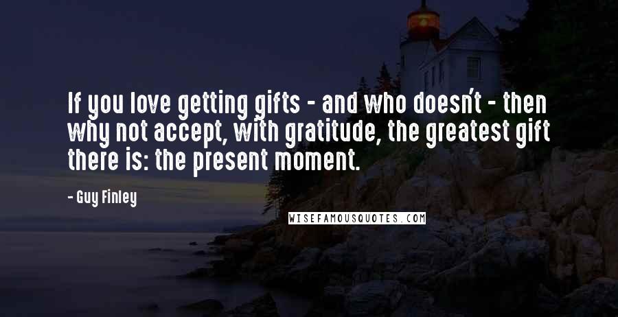 Guy Finley Quotes: If you love getting gifts - and who doesn't - then why not accept, with gratitude, the greatest gift there is: the present moment.