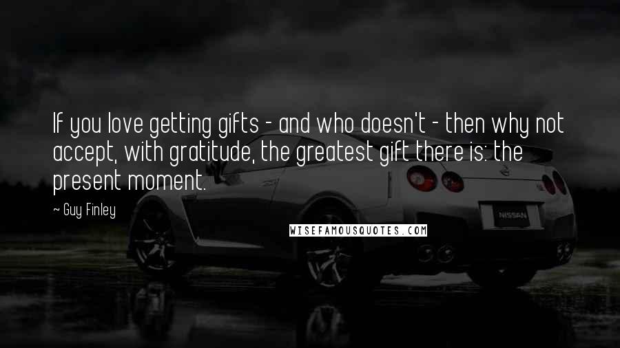 Guy Finley Quotes: If you love getting gifts - and who doesn't - then why not accept, with gratitude, the greatest gift there is: the present moment.