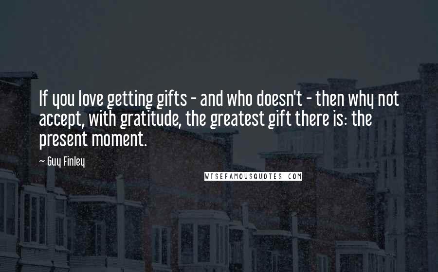 Guy Finley Quotes: If you love getting gifts - and who doesn't - then why not accept, with gratitude, the greatest gift there is: the present moment.