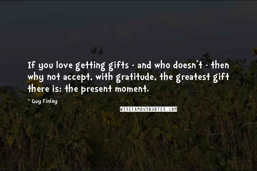 Guy Finley Quotes: If you love getting gifts - and who doesn't - then why not accept, with gratitude, the greatest gift there is: the present moment.