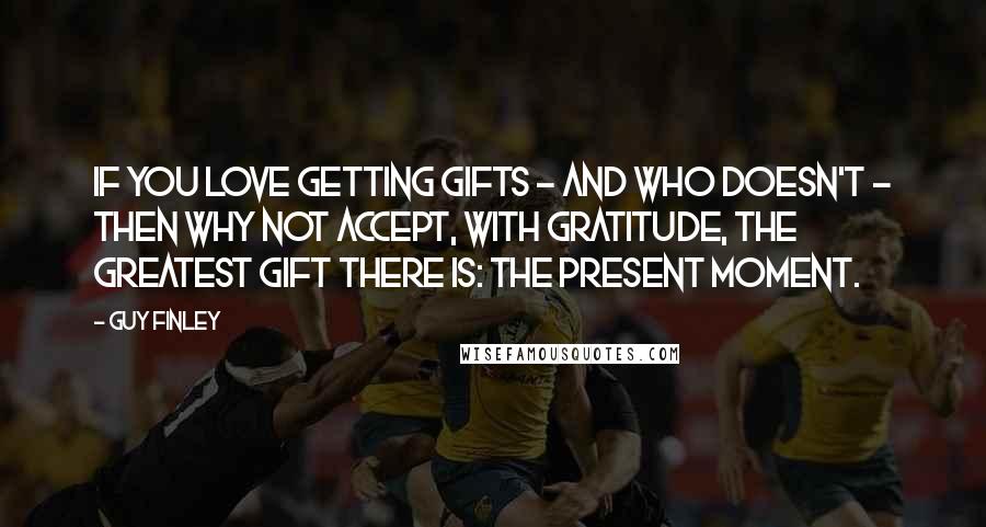 Guy Finley Quotes: If you love getting gifts - and who doesn't - then why not accept, with gratitude, the greatest gift there is: the present moment.