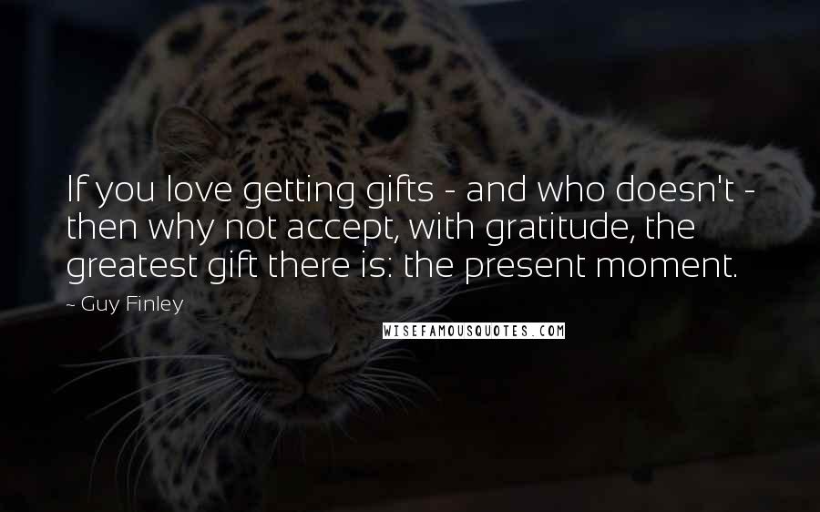 Guy Finley Quotes: If you love getting gifts - and who doesn't - then why not accept, with gratitude, the greatest gift there is: the present moment.