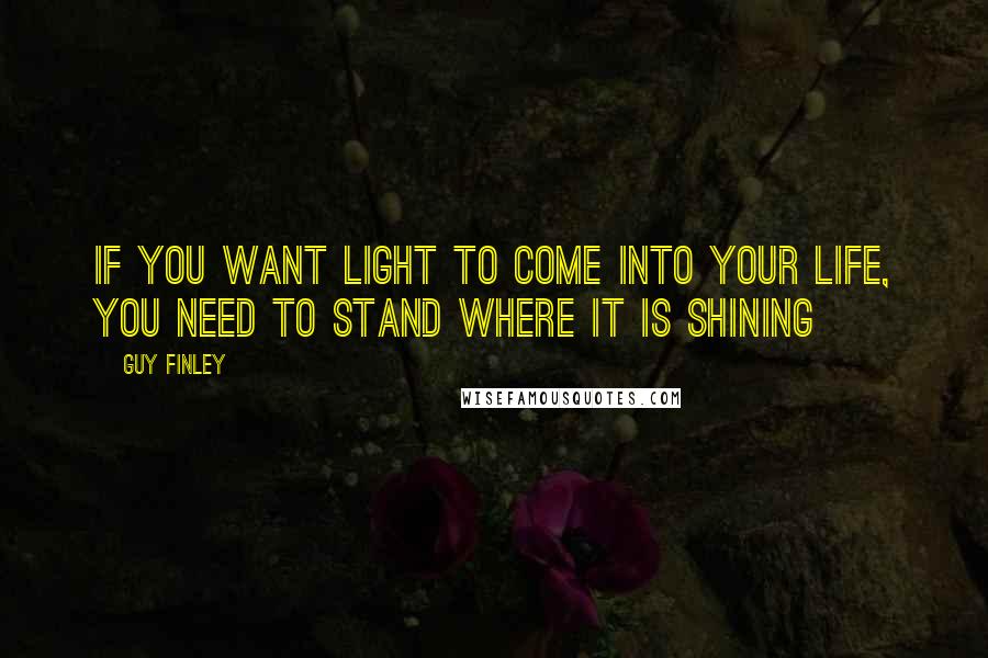 Guy Finley Quotes: If you want light to come into your life, you need to stand where it is shining