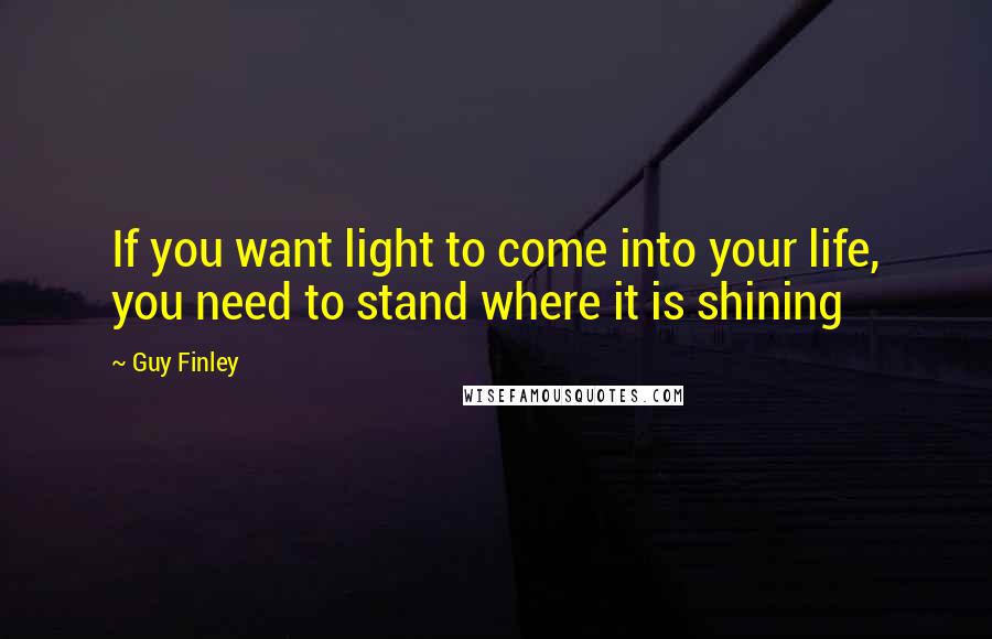 Guy Finley Quotes: If you want light to come into your life, you need to stand where it is shining
