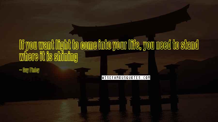 Guy Finley Quotes: If you want light to come into your life, you need to stand where it is shining