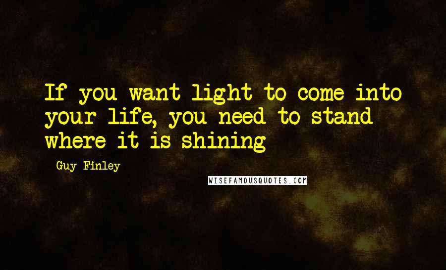Guy Finley Quotes: If you want light to come into your life, you need to stand where it is shining