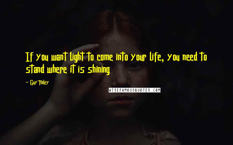 Guy Finley Quotes: If you want light to come into your life, you need to stand where it is shining