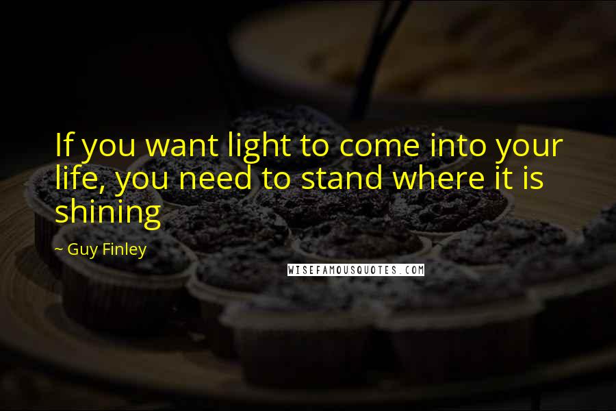 Guy Finley Quotes: If you want light to come into your life, you need to stand where it is shining