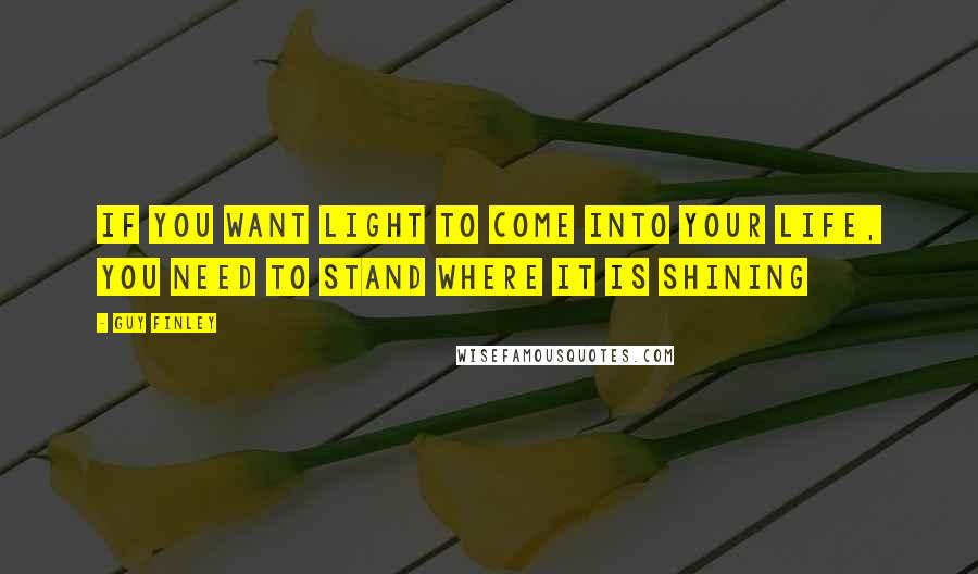 Guy Finley Quotes: If you want light to come into your life, you need to stand where it is shining