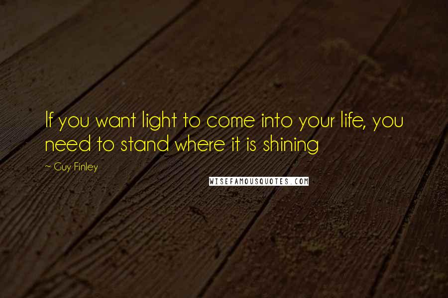 Guy Finley Quotes: If you want light to come into your life, you need to stand where it is shining