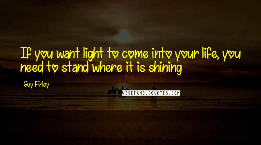 Guy Finley Quotes: If you want light to come into your life, you need to stand where it is shining
