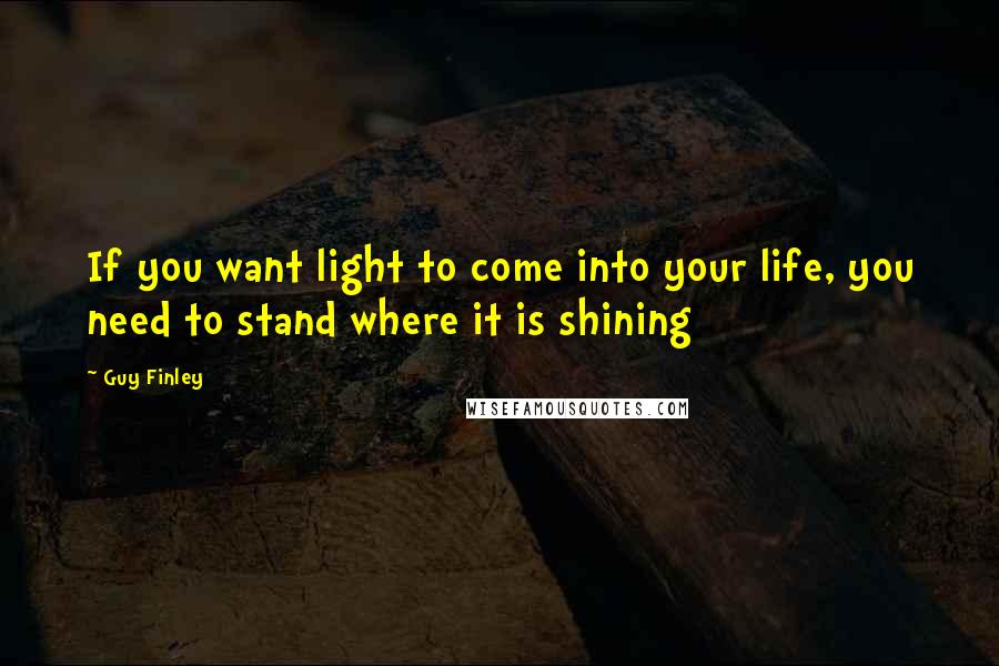 Guy Finley Quotes: If you want light to come into your life, you need to stand where it is shining
