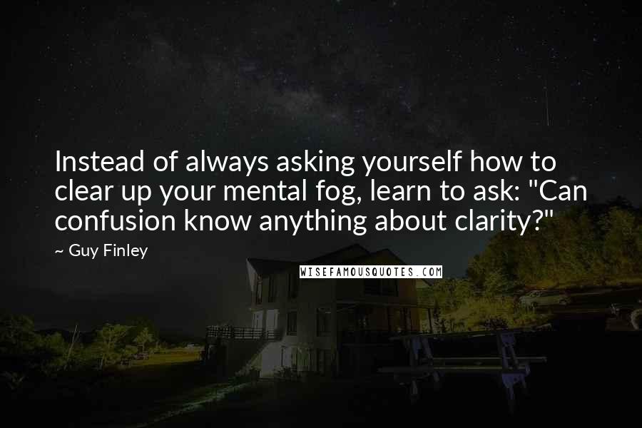 Guy Finley Quotes: Instead of always asking yourself how to clear up your mental fog, learn to ask: "Can confusion know anything about clarity?"