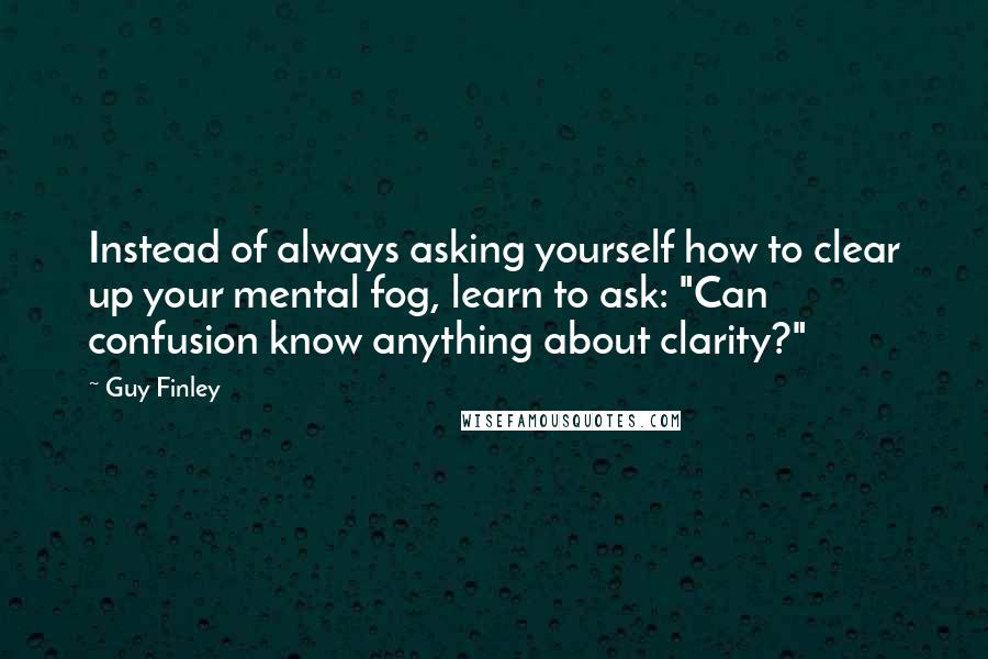 Guy Finley Quotes: Instead of always asking yourself how to clear up your mental fog, learn to ask: "Can confusion know anything about clarity?"