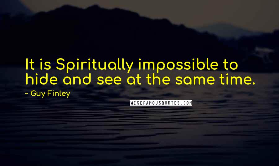 Guy Finley Quotes: It is Spiritually impossible to hide and see at the same time.