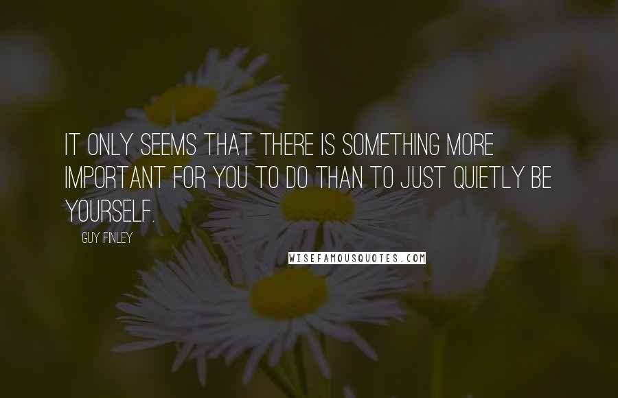 Guy Finley Quotes: It only seems that there is something more important for you to do than to just quietly be yourself.