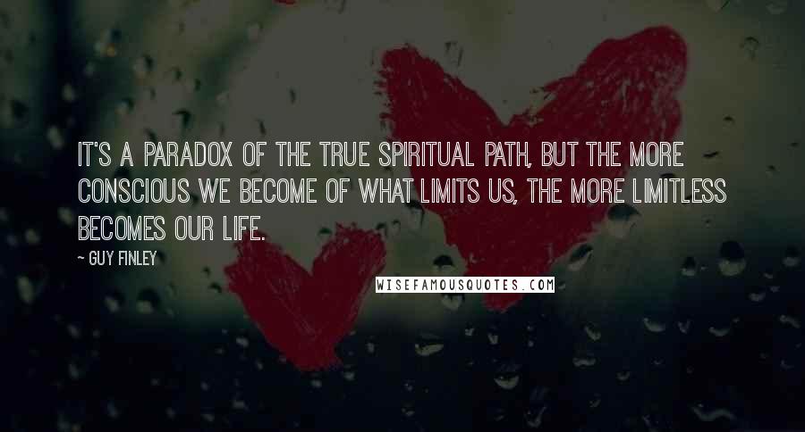 Guy Finley Quotes: It's a paradox of the true spiritual path, but the more conscious we become of what limits us, the more limitless becomes our life.
