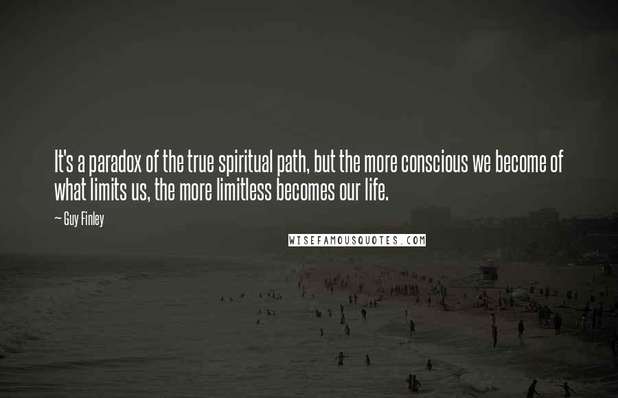 Guy Finley Quotes: It's a paradox of the true spiritual path, but the more conscious we become of what limits us, the more limitless becomes our life.