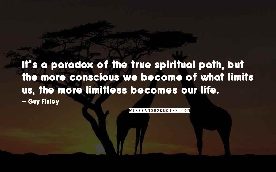 Guy Finley Quotes: It's a paradox of the true spiritual path, but the more conscious we become of what limits us, the more limitless becomes our life.