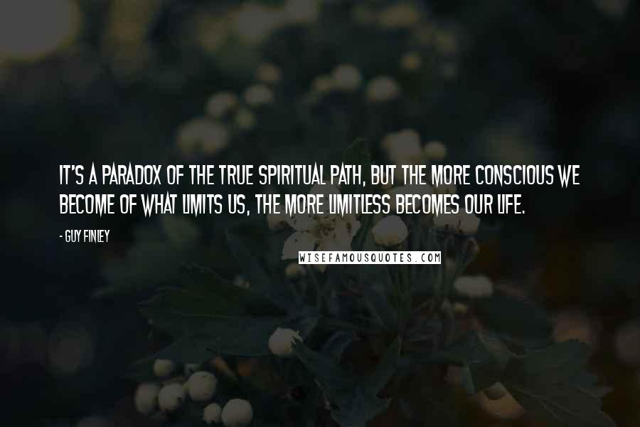 Guy Finley Quotes: It's a paradox of the true spiritual path, but the more conscious we become of what limits us, the more limitless becomes our life.