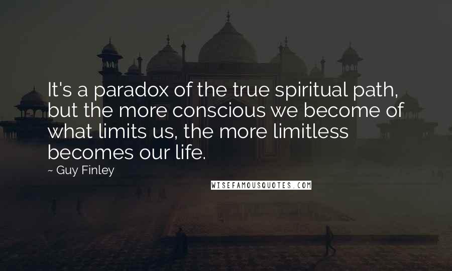 Guy Finley Quotes: It's a paradox of the true spiritual path, but the more conscious we become of what limits us, the more limitless becomes our life.