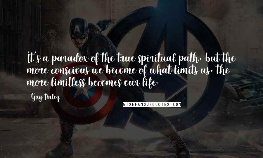 Guy Finley Quotes: It's a paradox of the true spiritual path, but the more conscious we become of what limits us, the more limitless becomes our life.