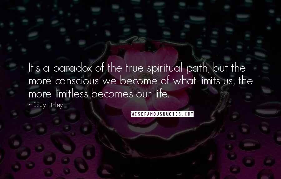 Guy Finley Quotes: It's a paradox of the true spiritual path, but the more conscious we become of what limits us, the more limitless becomes our life.