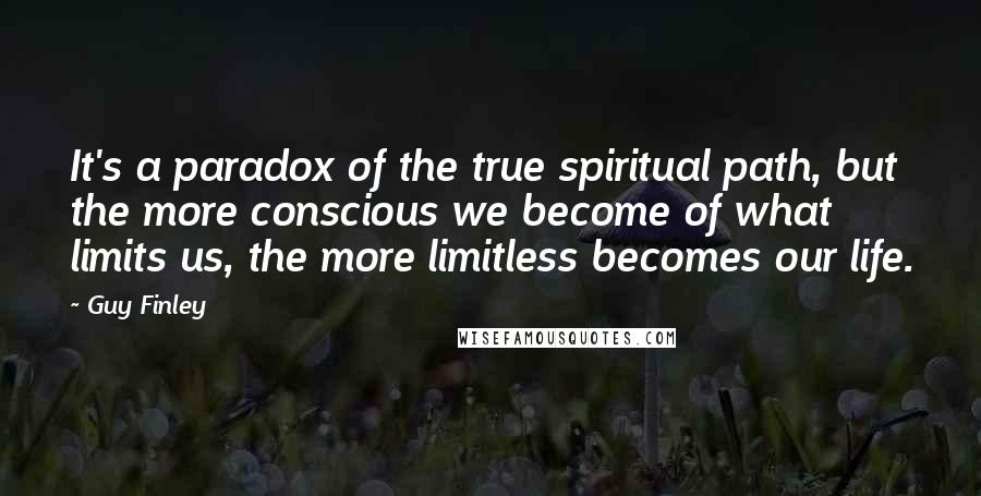 Guy Finley Quotes: It's a paradox of the true spiritual path, but the more conscious we become of what limits us, the more limitless becomes our life.