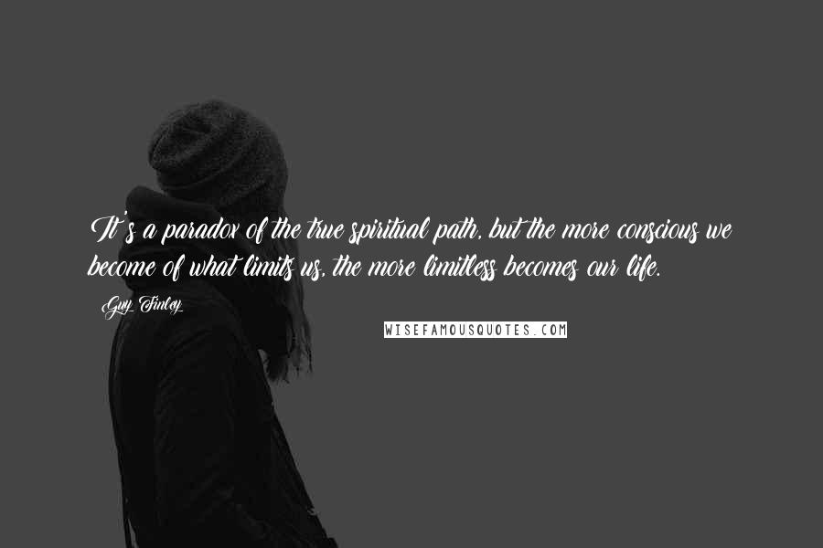 Guy Finley Quotes: It's a paradox of the true spiritual path, but the more conscious we become of what limits us, the more limitless becomes our life.