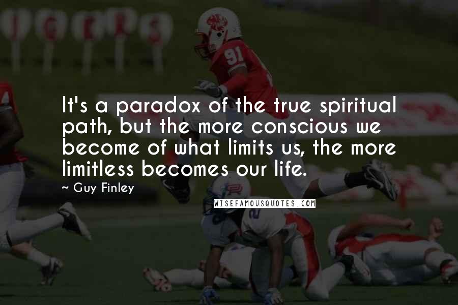 Guy Finley Quotes: It's a paradox of the true spiritual path, but the more conscious we become of what limits us, the more limitless becomes our life.