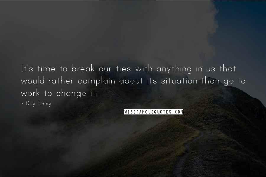 Guy Finley Quotes: It's time to break our ties with anything in us that would rather complain about its situation than go to work to change it.