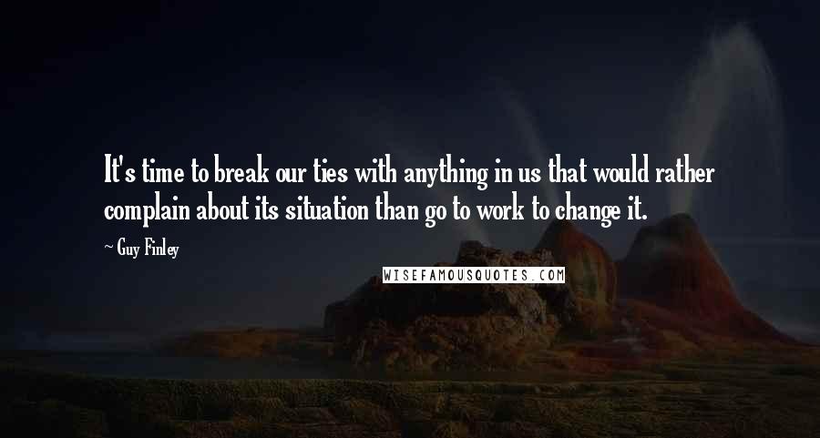 Guy Finley Quotes: It's time to break our ties with anything in us that would rather complain about its situation than go to work to change it.