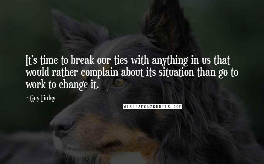 Guy Finley Quotes: It's time to break our ties with anything in us that would rather complain about its situation than go to work to change it.