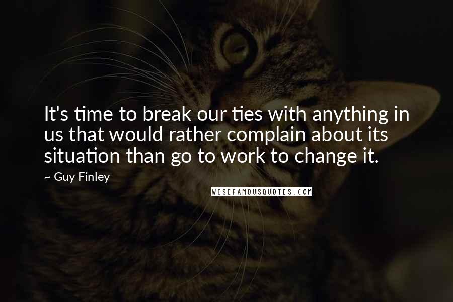 Guy Finley Quotes: It's time to break our ties with anything in us that would rather complain about its situation than go to work to change it.