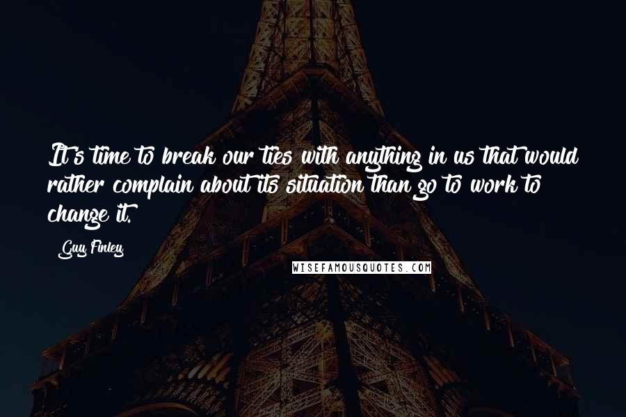 Guy Finley Quotes: It's time to break our ties with anything in us that would rather complain about its situation than go to work to change it.