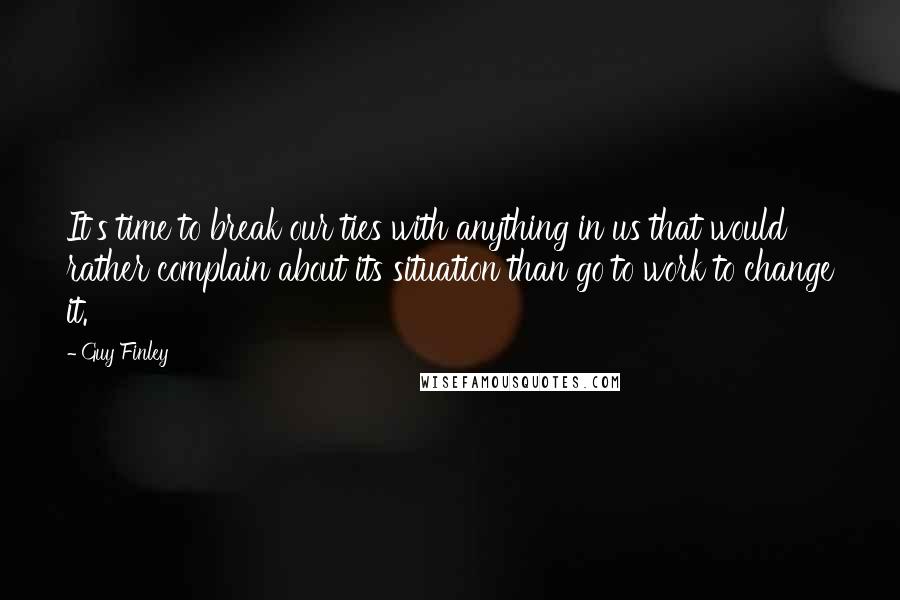 Guy Finley Quotes: It's time to break our ties with anything in us that would rather complain about its situation than go to work to change it.