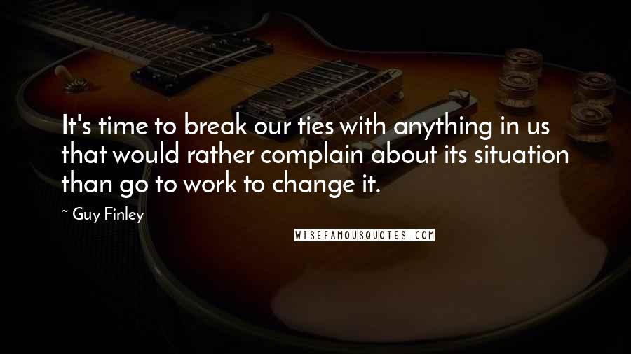 Guy Finley Quotes: It's time to break our ties with anything in us that would rather complain about its situation than go to work to change it.