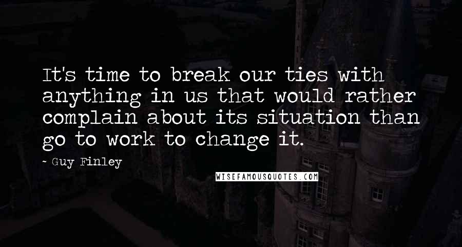 Guy Finley Quotes: It's time to break our ties with anything in us that would rather complain about its situation than go to work to change it.