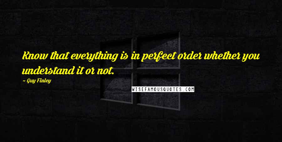 Guy Finley Quotes: Know that everything is in perfect order whether you understand it or not.