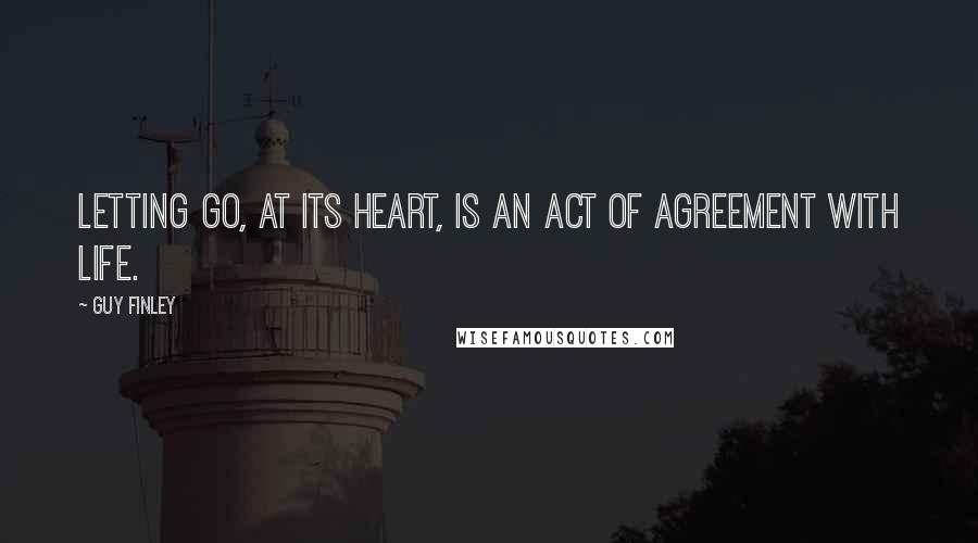 Guy Finley Quotes: Letting go, at its heart, is an act of agreement with Life.