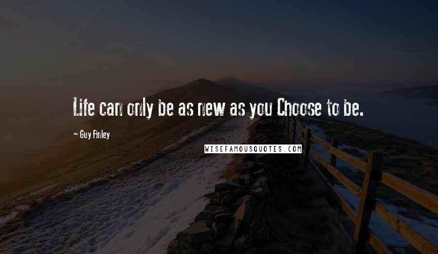 Guy Finley Quotes: Life can only be as new as you Choose to be.