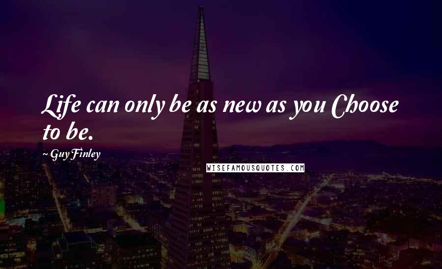 Guy Finley Quotes: Life can only be as new as you Choose to be.